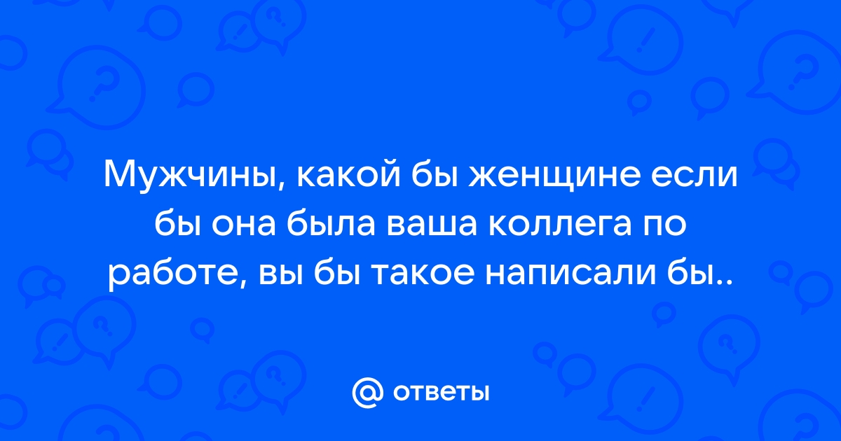 Ответы Mailru: Мужчины, какой бы женщине если бы она была ваша коллега