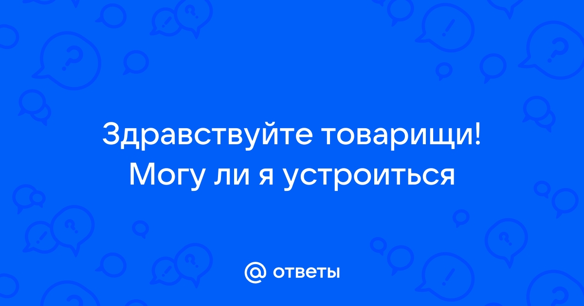 Ответы Mailru: Здравствуйте товарищи! Могу ли яустроиться