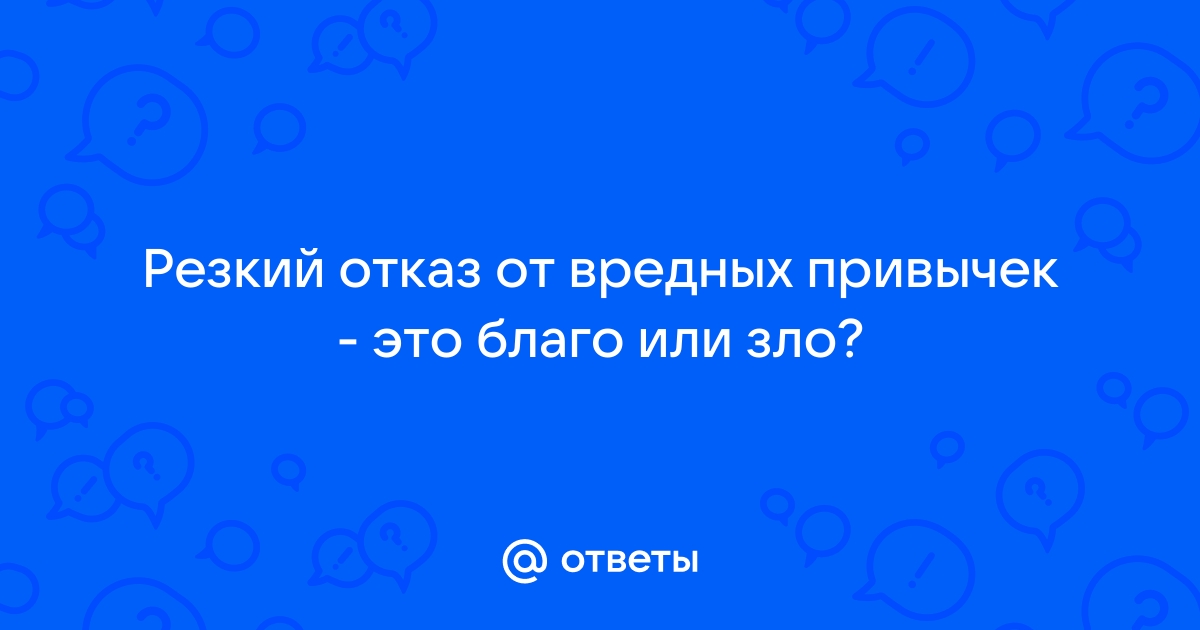 Ответы Mail.ru: Резкий отказ от вредных привычек - это благо или зло?