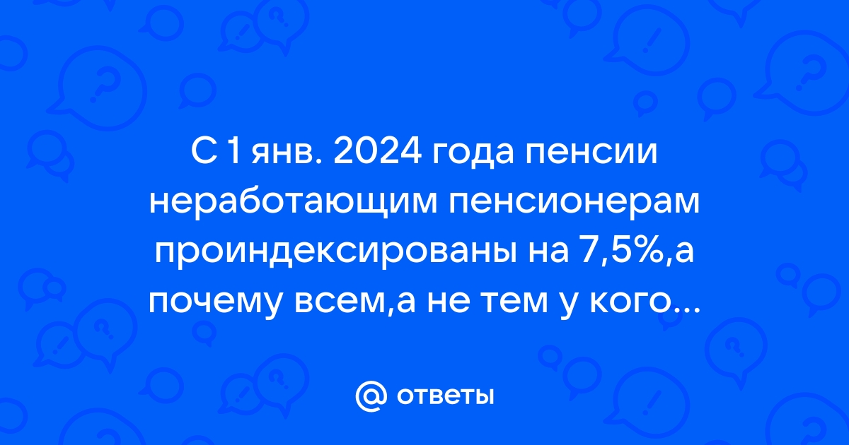 Ответы Mail.ru: С 1 янв. 2024 года пенсии неработающим пенсионерам проиндексированы на 7,5%,а почему всем,а не тем у кого меньше 20?