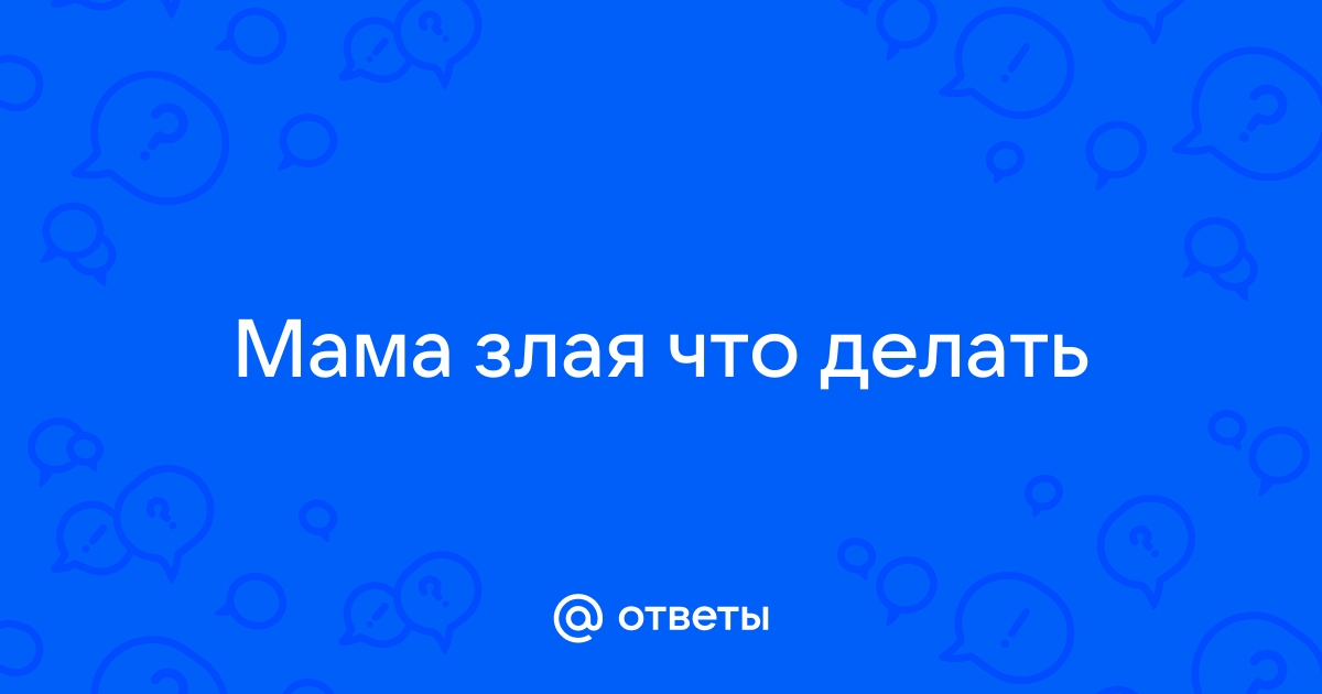 Ответы Mailru: Мама злая чтоделать