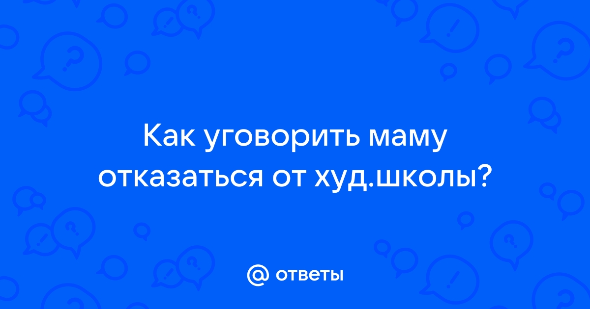 Ответы Mailru: Как уговорить маму отказаться отхудшколы?