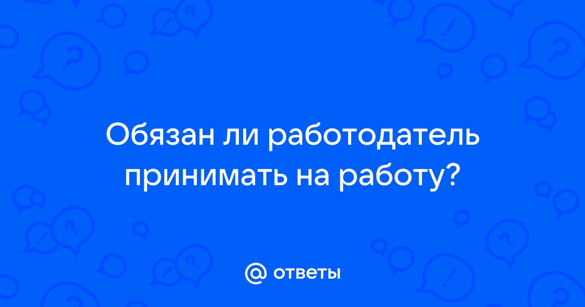 Ответы Mailru: Обязан ли работодатель принимать наработу?