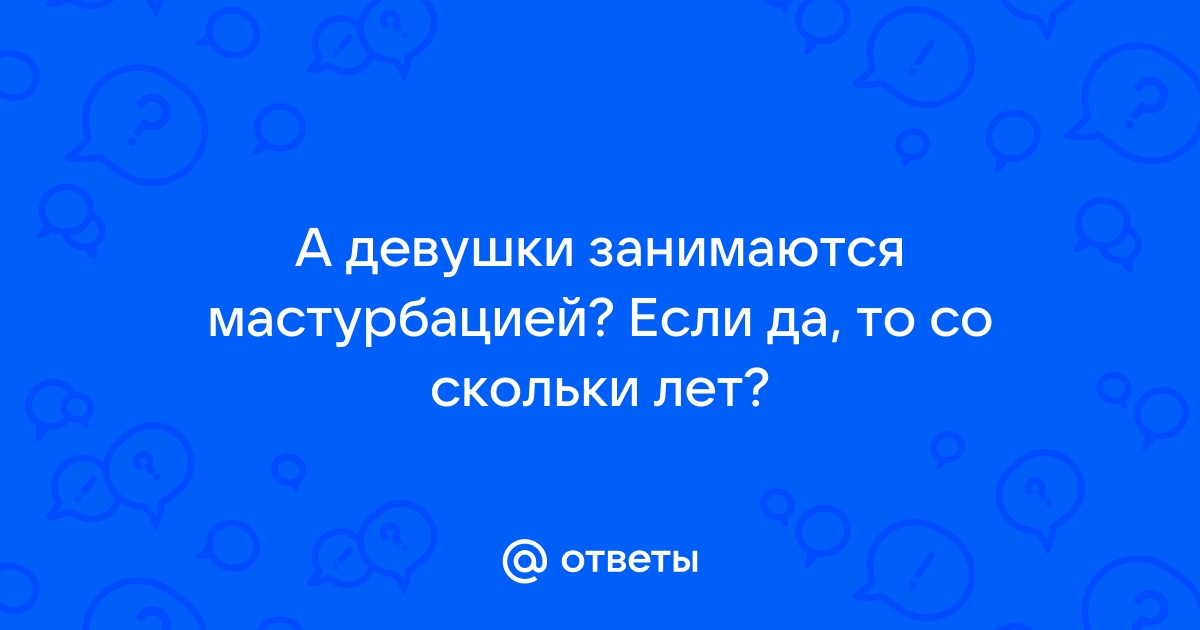 Ответы Mailru: А девушки занимаются мастурбацией? Если да, то со