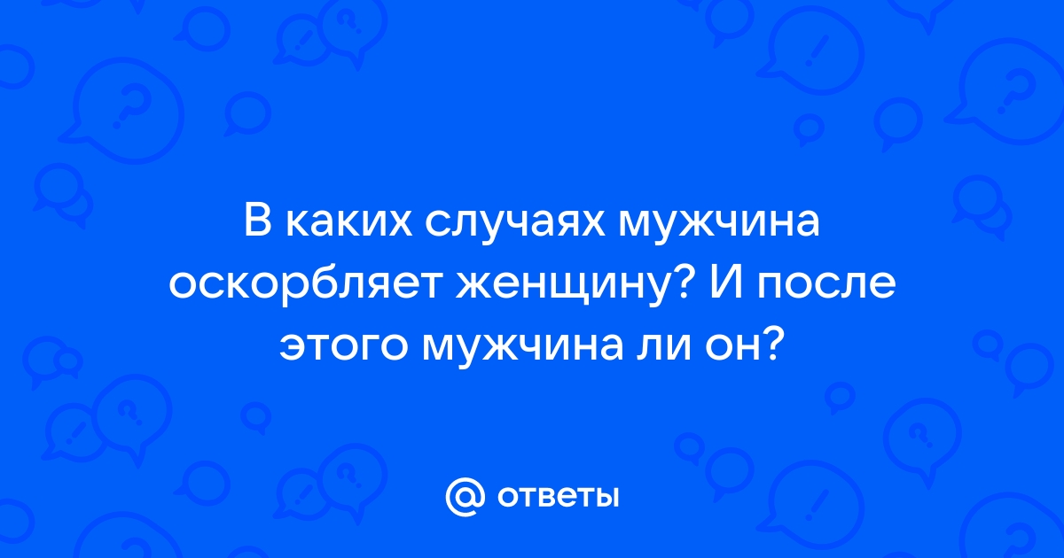 Ответы Mailru: В каких случаях мужчина оскорбляет женщину? И после