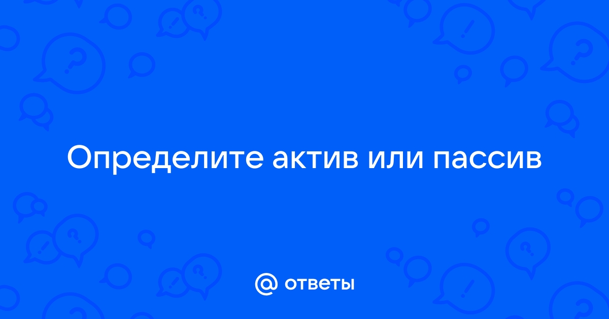 Ответы Mail.ru: Определите актив или пассив 