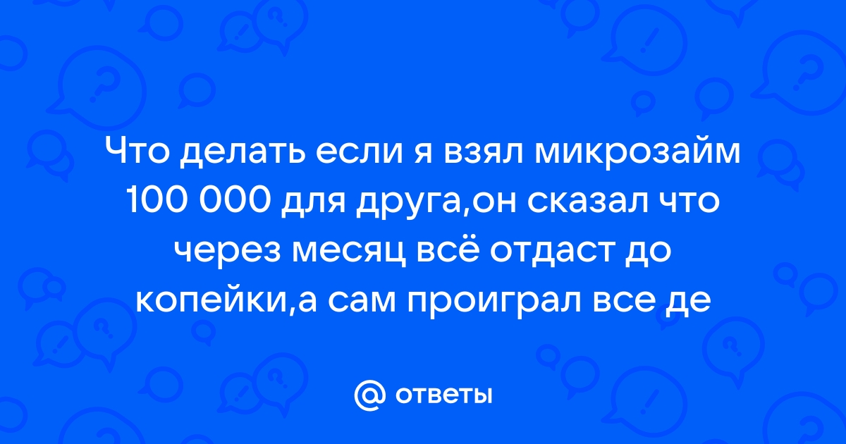 Ответы Mail.ru: Что делать если я взял микрозайм 100 000 для друга,он сказал что через месяц всё отдаст до копейки,а сам проиграл все де