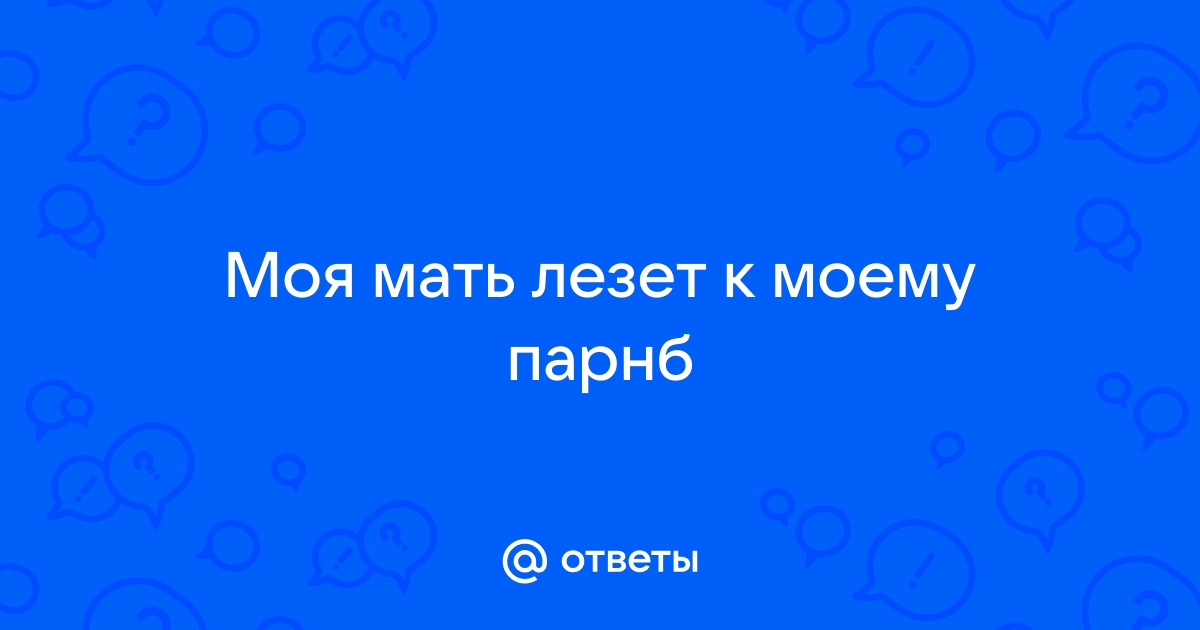 Ответы Mailru: Моя мать лезет к моемупарнб