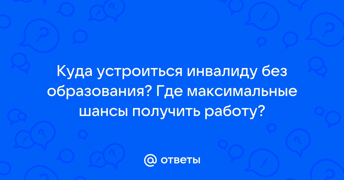 Ответы Mailru: Куда устроиться инвалиду без образования? Где