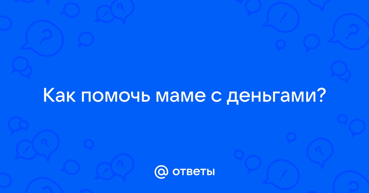 Ответы Mailru: Как помочь маме сденьгами?