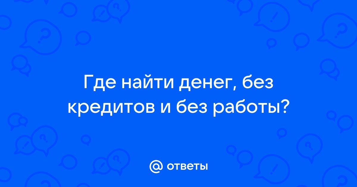 Ответы Mail.ru Где найти денег, без кредитов и без работы 