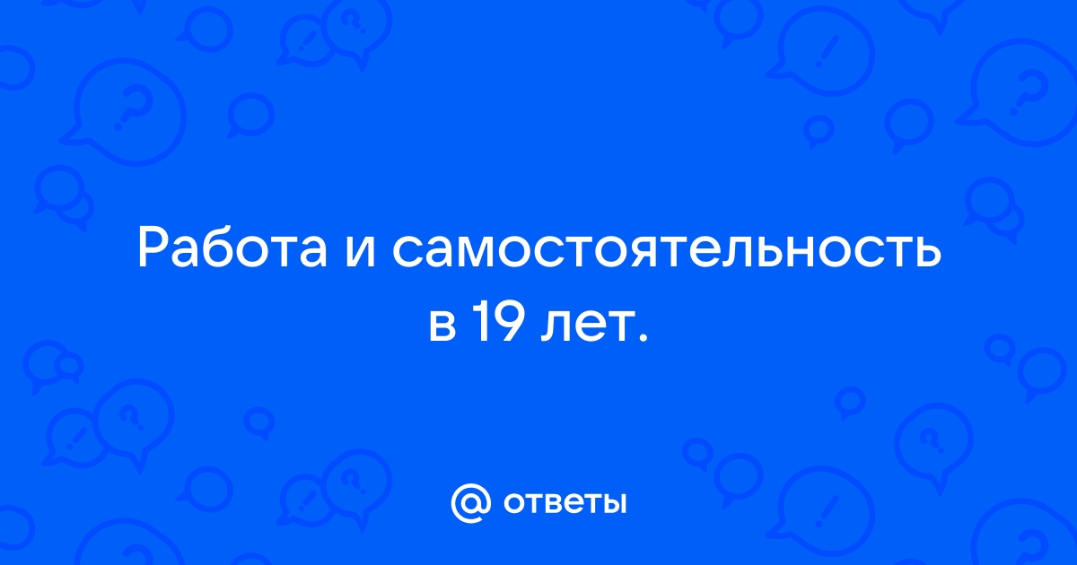 Ответы Mailru: Работа и самостоятельность в 19лет