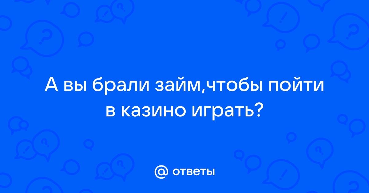 Ответы Mail.ru: А вы брали займ,чтобы пойти в казино играть?