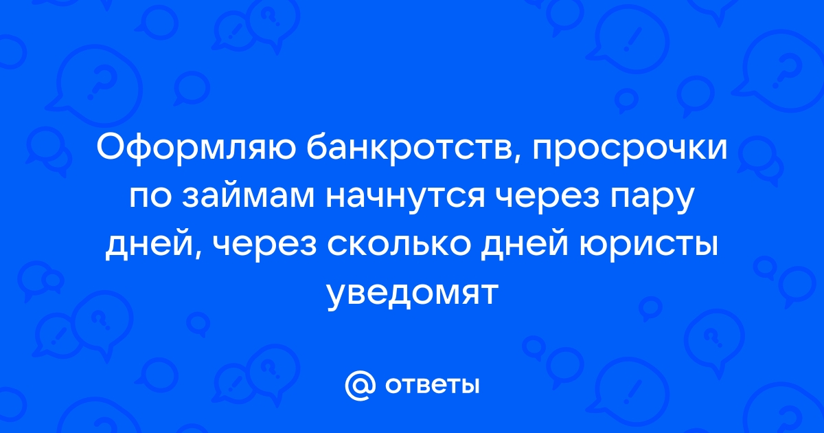 Ответы Mail.ru: Оформляю банкротств, просрочки по займам начнутся через пару дней, через сколько дней юристы уведомят 