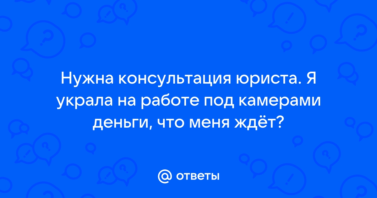 Ответы Mailru: Нужна консультация юриста Я украла на работе под