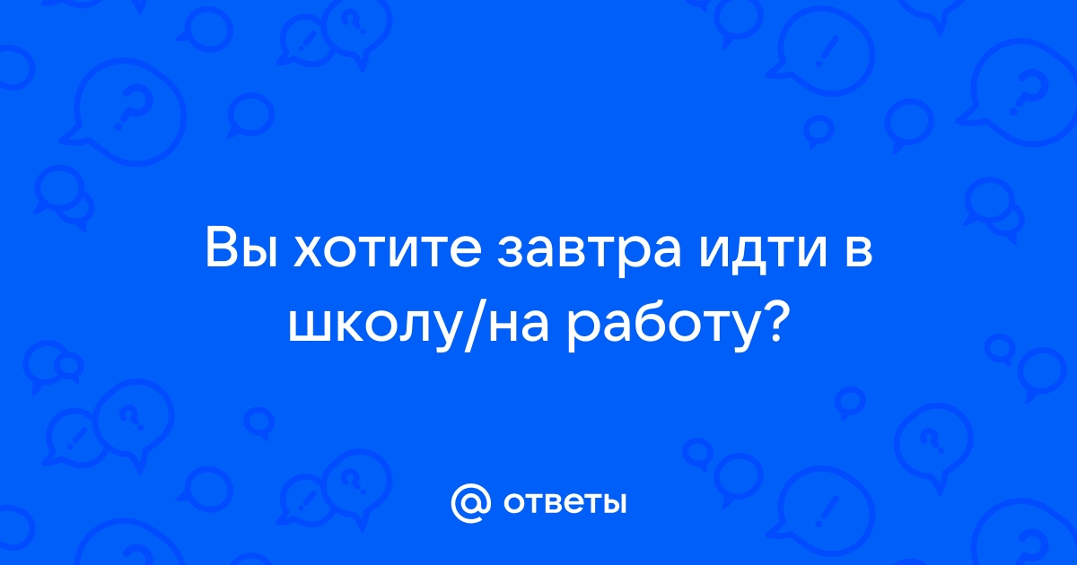 Ответы Mailru: Вы хотите завтра идти в школу/наработу?