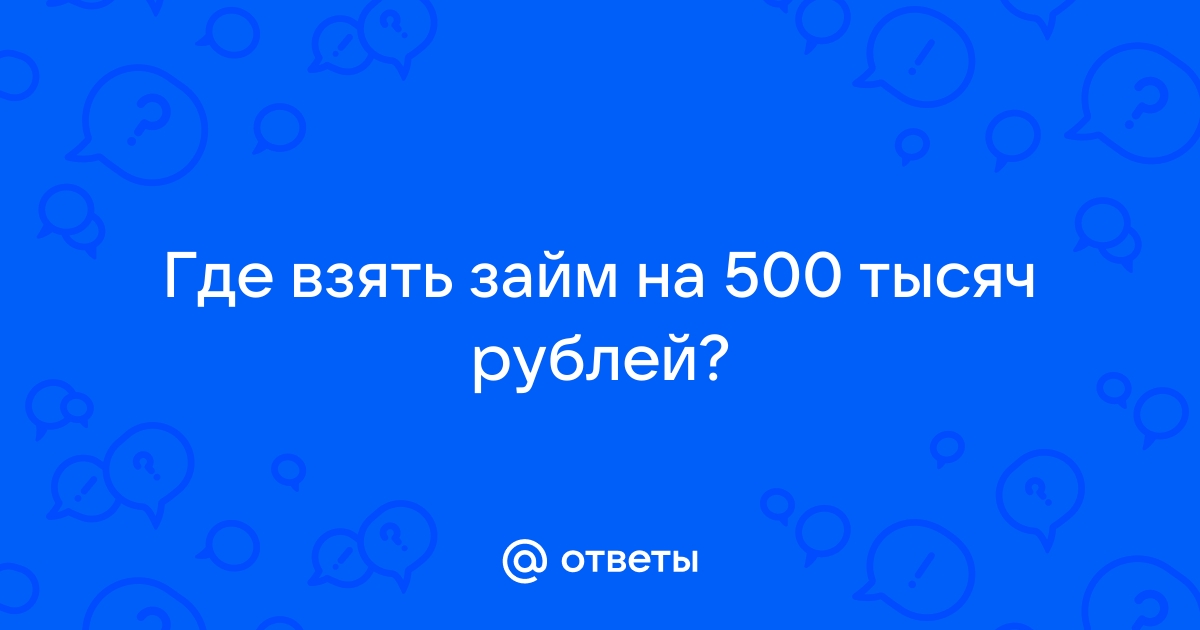 Ответы Mail.ru Где взять займ на 500 тысяч рублей