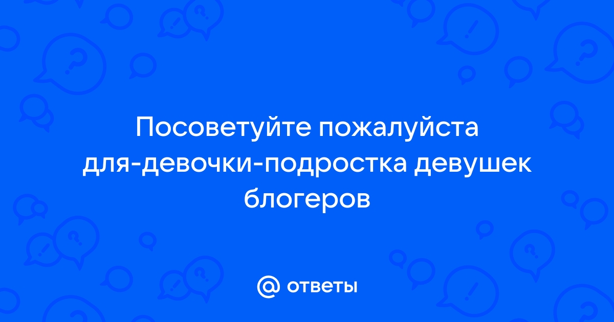 Ответы Mailru: Посоветуйте пожалуйста для-девочки-подростка девушек