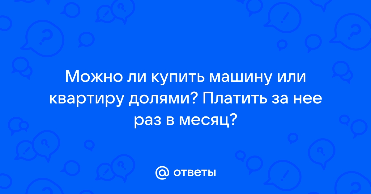 Ответы Mail.ru Можно ли купить машину или квартиру долями Платить за нее раз в месяц