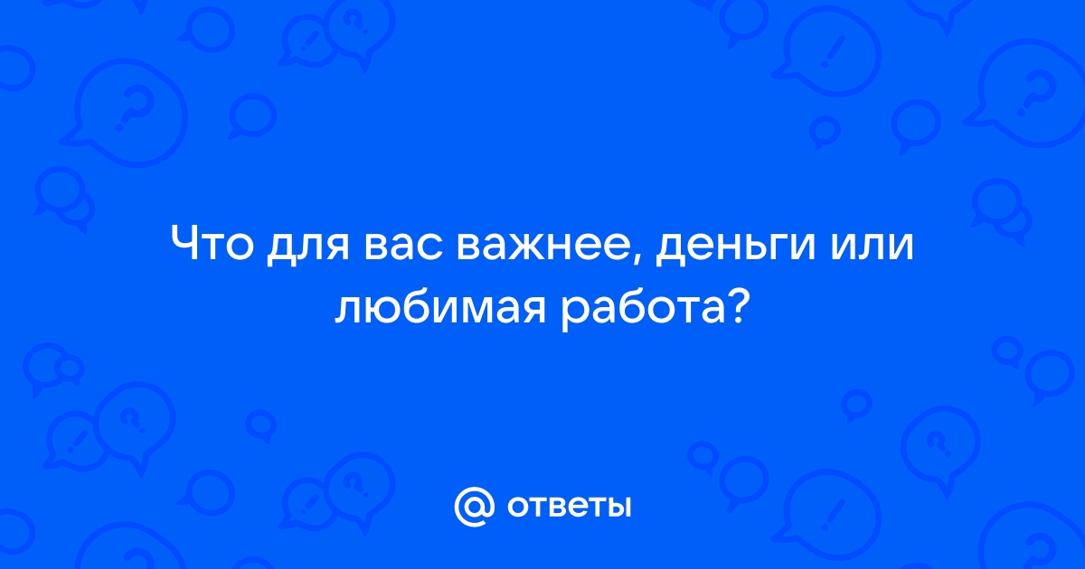 Ответы Mailru: Что для вас важнее, деньги или любимаяработа?