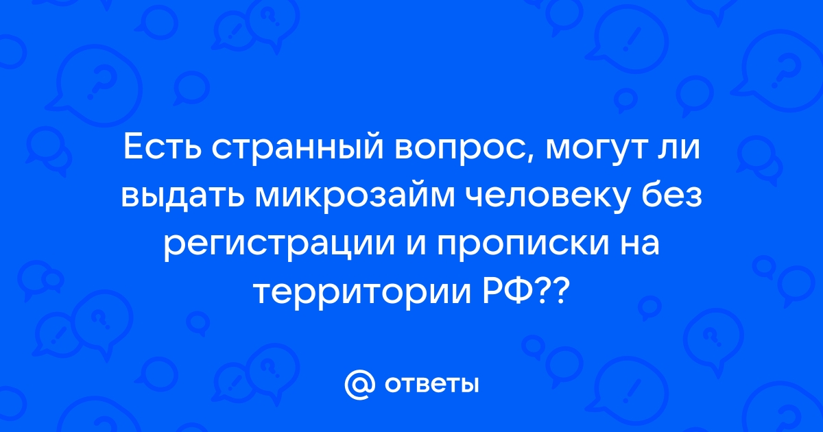 Ответы Mail.ru Есть странный вопрос, могут ли выдать микрозайм человеку без регистрации и прописки на территории РФ