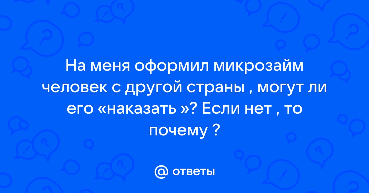 Ответы Mail.ru: На меня оформил микрозайм человек с другой страны , могут ли его «наказать »? Если нет , то почему ? 