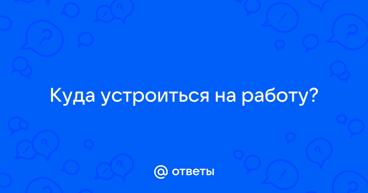 Ответы Mailru: Куда устроиться наработу?