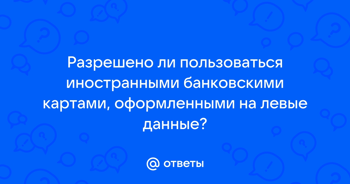 Ответы Mail.ru Разрешено ли пользоваться иностранными банковскими картами, оформленными на левые данные 