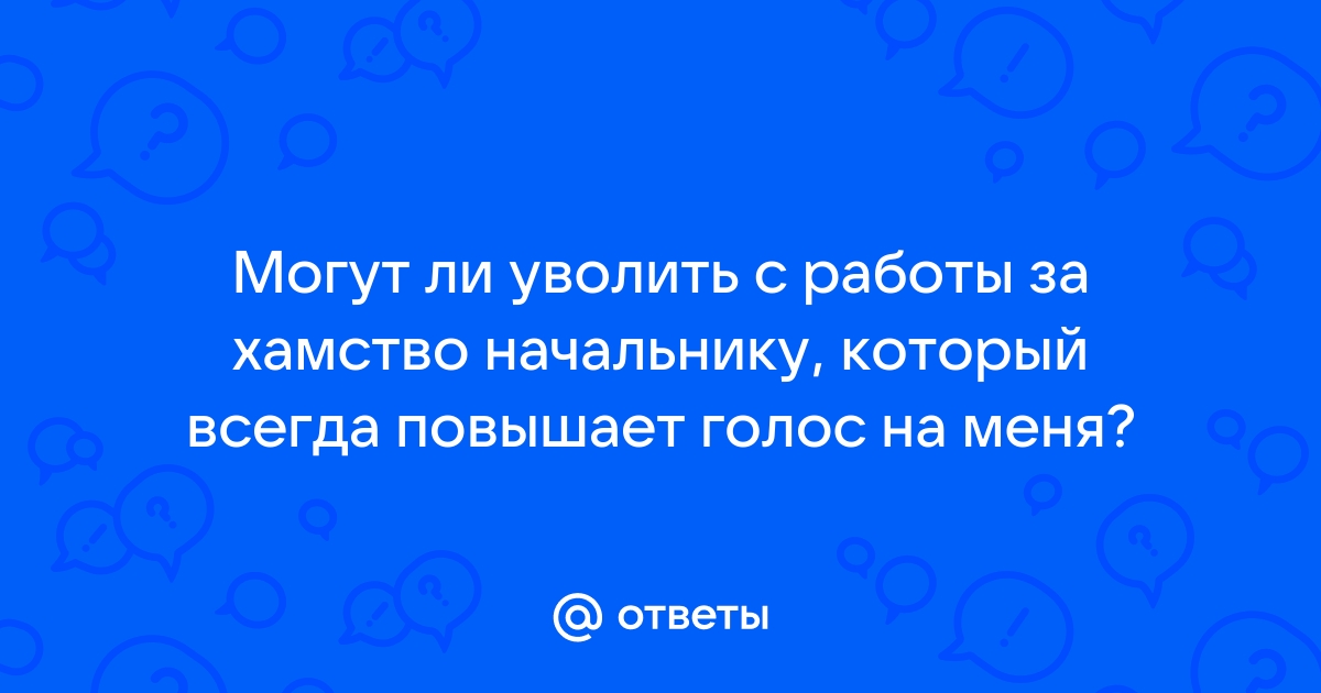 Ответы Mailru: Могут ли уволить с работы за хамство начальнику