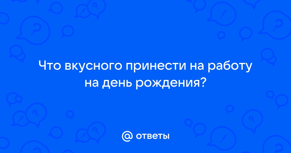 Ответы Mailru: Что вкусного принести на работу на деньрождения?