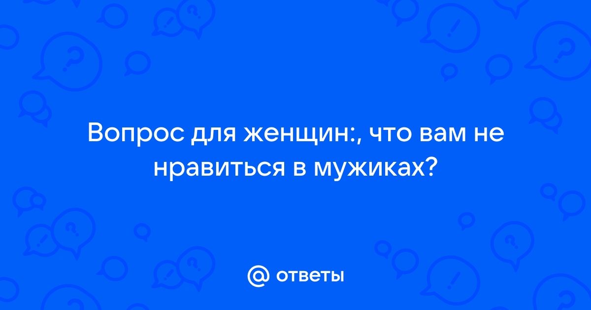 Ответы Mailru: Вопрос для женщин:, что вам не нравиться вмужиках?