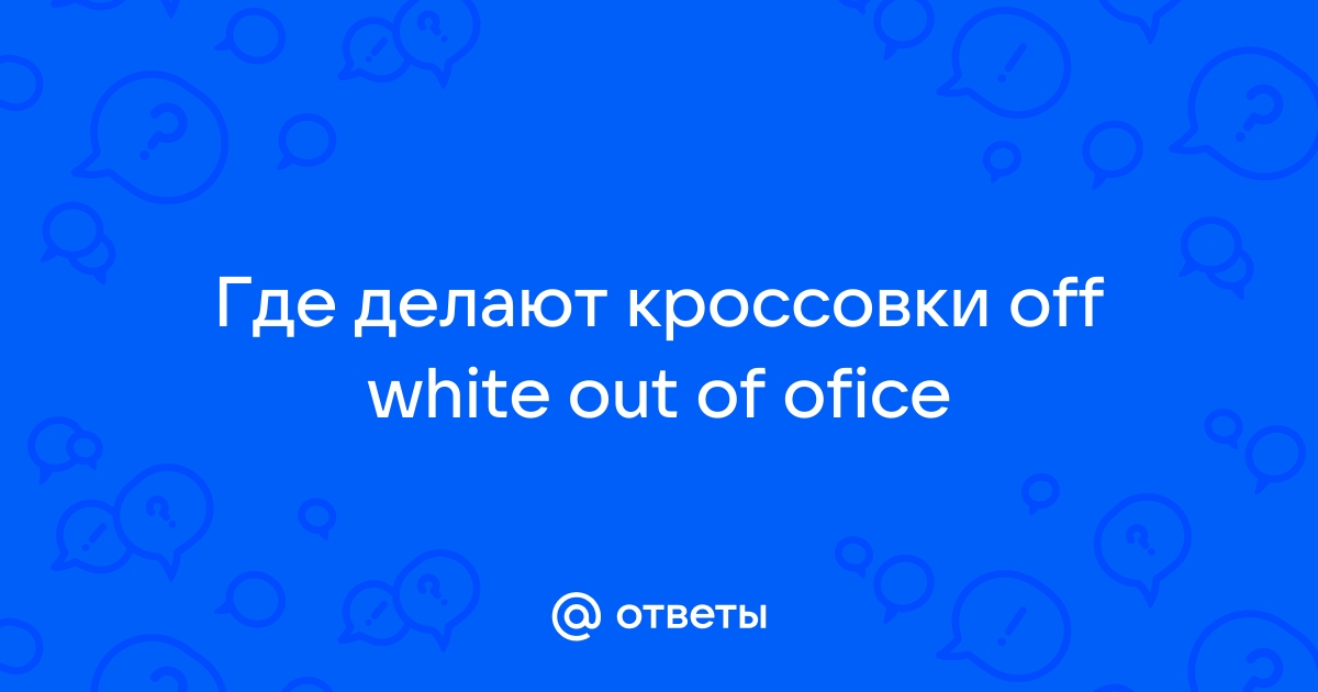 Ответы mail ru Где делают кроссовки off white out of ofice