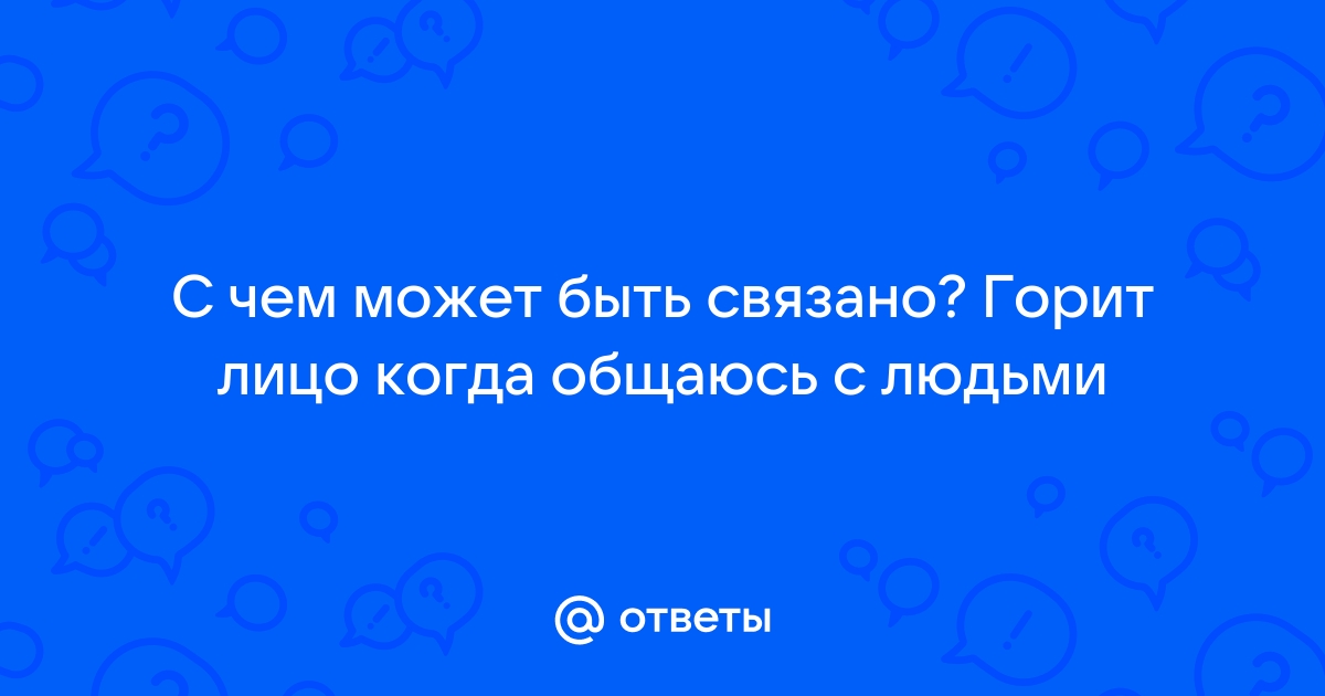 Ответы Mailru: С чем может быть связано? Горит лицо когда общаюсь слюдьми