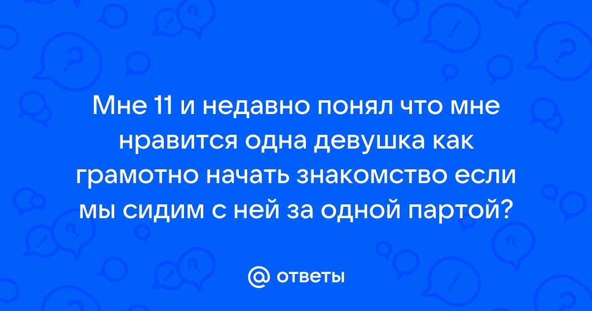 Ответы Mailru: Мне 11 и недавно понял что мне нравится одна девушка