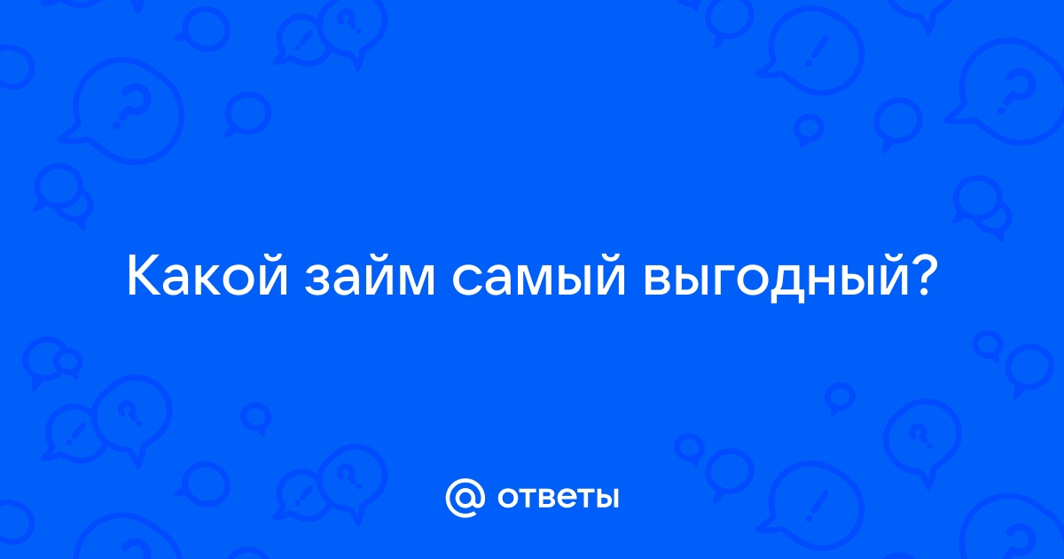 Ответы Mail.ru: Какой займ самый выгодный?