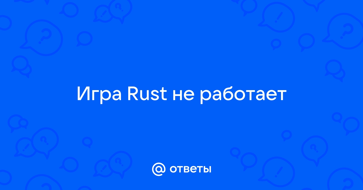 Ответы Mail: Игра Rust не работает