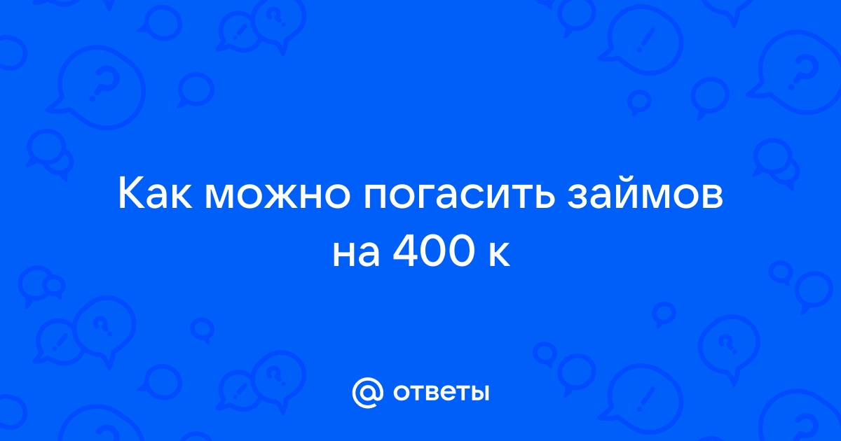 Ответы Mail.ru: Как можно погасить займов на 400 к 