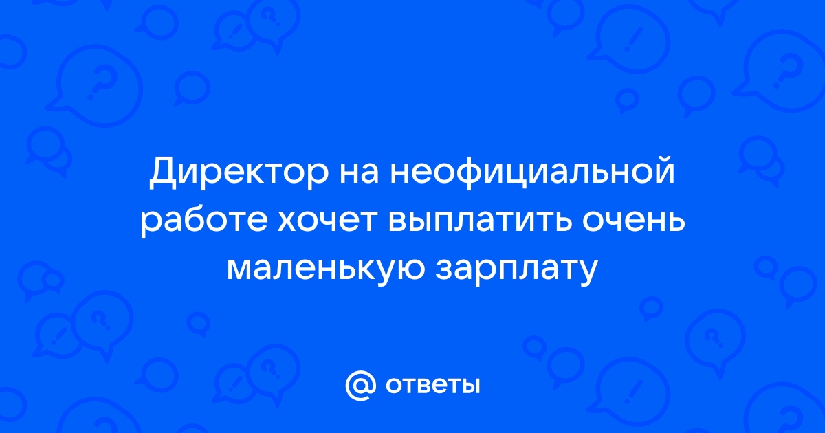 Ответы Mailru: Директор на неофициальной работе хочет выплатить очень