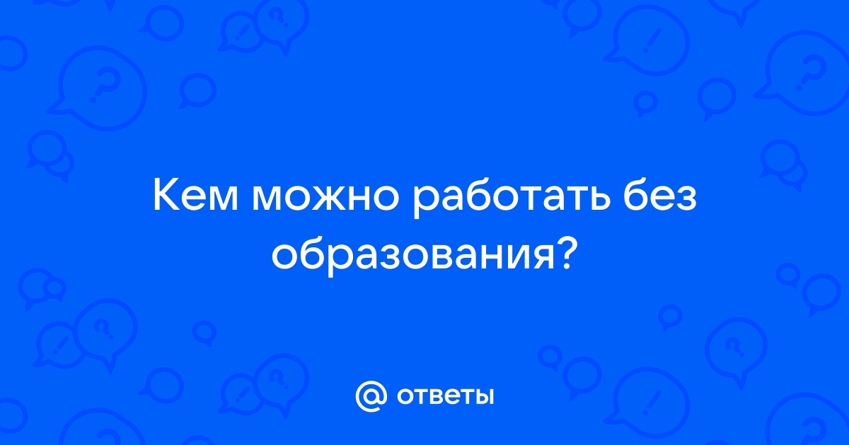 Ответы Mailru: Кем можно работать безобразования?