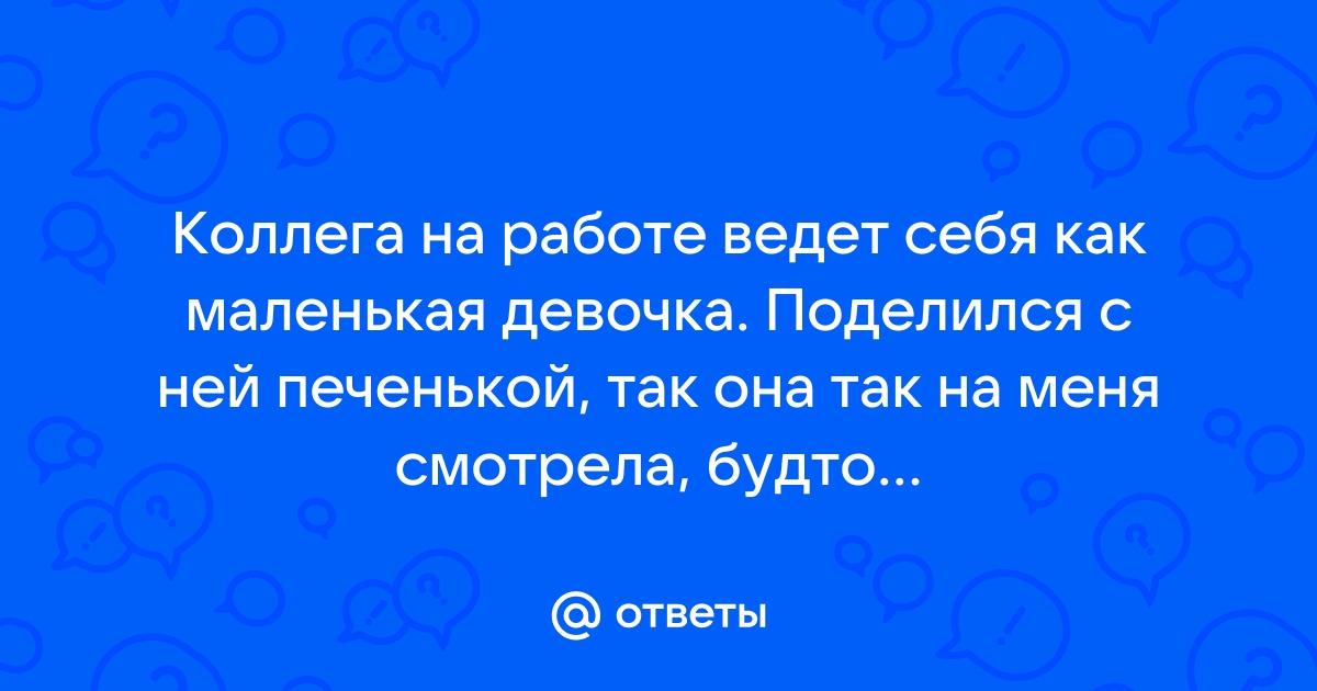 Ответы Mailru: Коллега на работе ведет себя как маленькая девочка