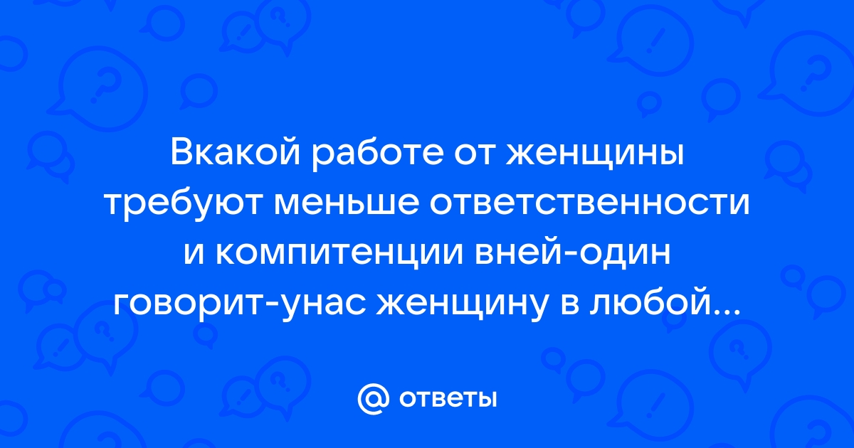 Ответы Mailru: Вкакой работе от женщины требуют меньше ответственности