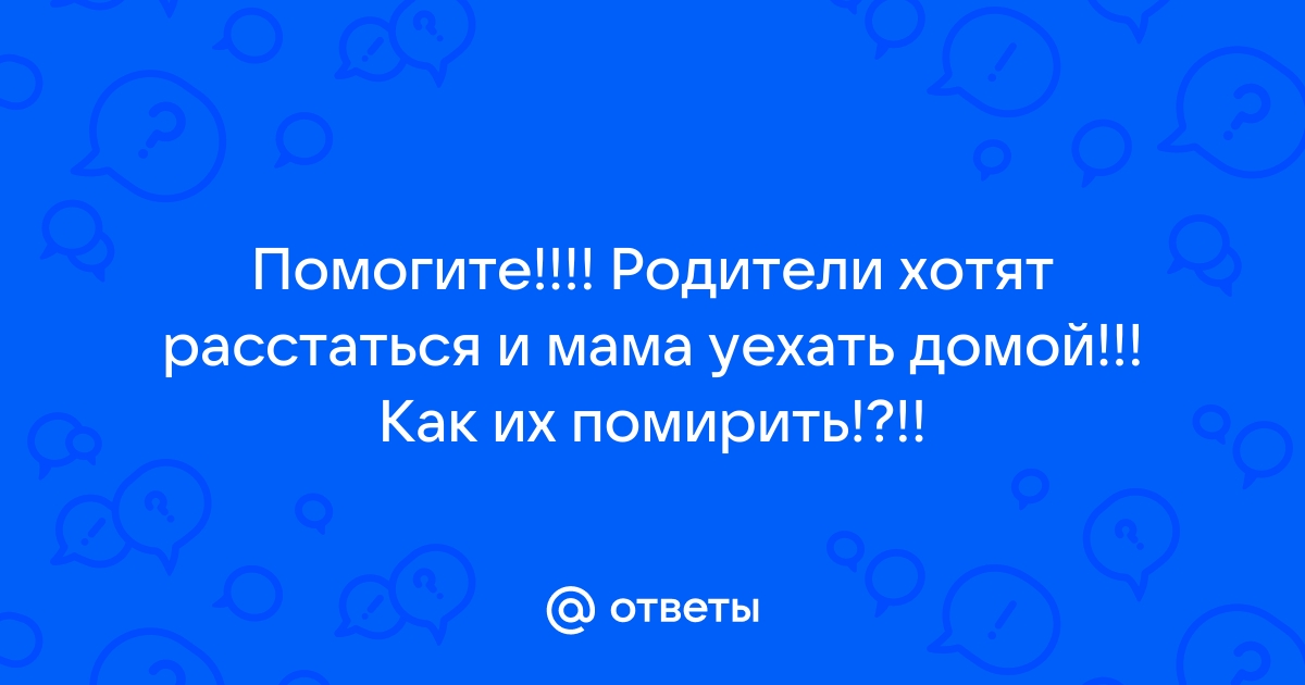 Ответы Mailru: Помогите!!!! Родители хотят расстаться и мама уехать