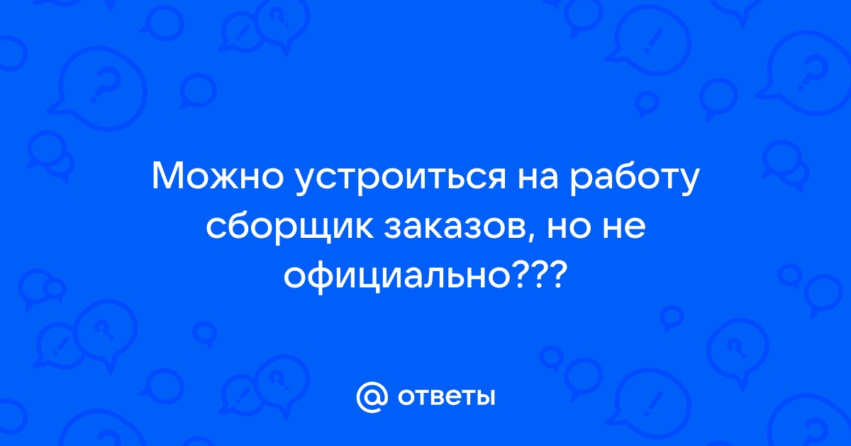 Ответы Mailru: Можно устроиться на работу сборщик заказов, но не