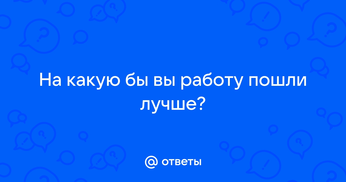 Ответы Mailru: На какую бы вы работу пошлилучше?