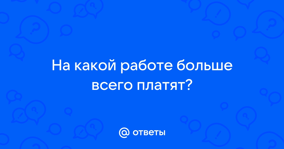 Ответы Mailru: На какой работе больше всегоплатят?