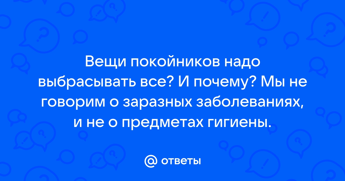 Ответы Mail Вещи покойников надо выбрасывать все И почему Мы не говорим о заразных