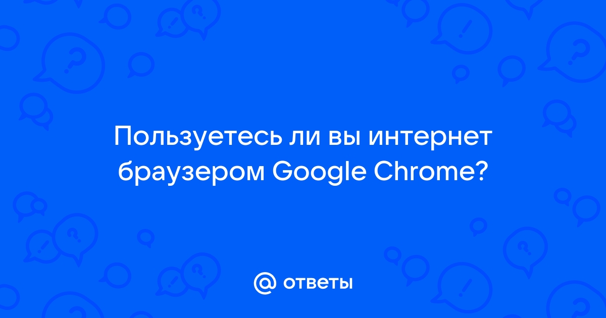 Ответы Mail: Пользуетесь ли вы интернет браузером Google Chrome?