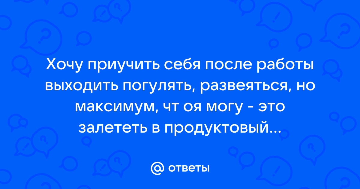 Ответы Mailru: Хочу приучить себя после работы выходить погулять