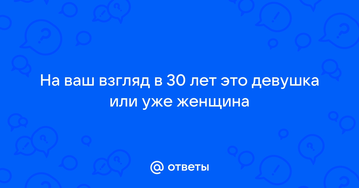 Ответы Mailru: На ваш взгляд в 30 лет это девушка или ужеженщина