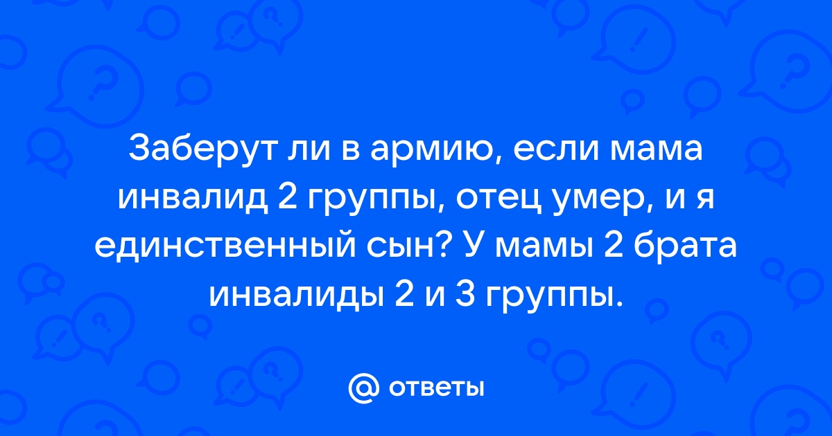 Ответы Mailru: Заберут ли в армию, если мама инвалид 2 группы, отец